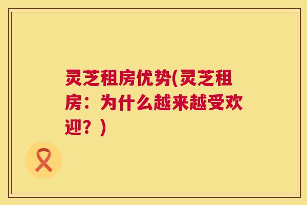 灵芝租房优势(灵芝租房：为什么越来越受欢迎？)