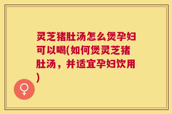 灵芝猪肚汤怎么煲孕妇可以喝(如何煲灵芝猪肚汤,并适宜孕妇饮用) 灵芝猪肚汤怎么煲孕妇可以喝(如何煲灵芝猪肚汤,并适宜孕妇饮用)