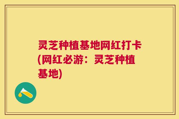 灵芝种植基地网红打卡(网红必游:灵芝种植基地) 灵芝种植基地网红打卡(网红必游:灵芝种植基地)