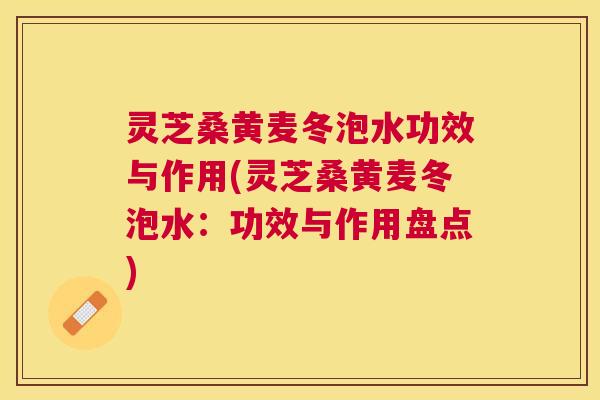 灵芝桑黄麦冬泡水功效与作用(灵芝桑黄麦冬泡水：功效与作用盘点)