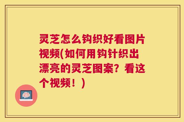 灵芝怎么钩织好看图片视频(如何用钩针织出漂亮的灵芝图案?看这个视频!) 灵芝怎么钩织好看图片视频(如何用钩针织出漂亮的灵芝图案?看这个视频!)