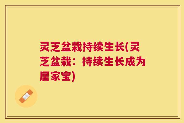 灵芝盆栽持续生长(灵芝盆栽:持续生长成为居家宝) 灵芝盆栽持续生长(灵芝盆栽:持续生长成为居家宝)