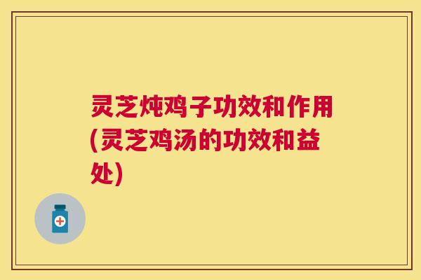 灵芝炖鸡子功效和作用(灵芝鸡汤的功效和益处) 灵芝炖鸡子功效和作用(灵芝鸡汤的功效和益处)