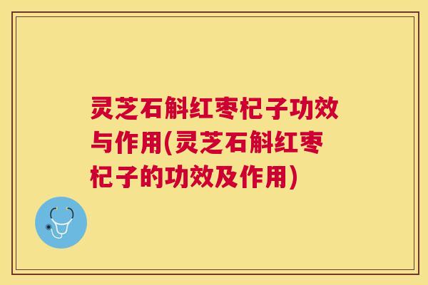 灵芝石斛红枣杞子功效与作用(灵芝石斛红枣杞子的功效及作用) 灵芝石斛红枣杞子功效与作用(灵芝石斛红枣杞子的功效及作用)