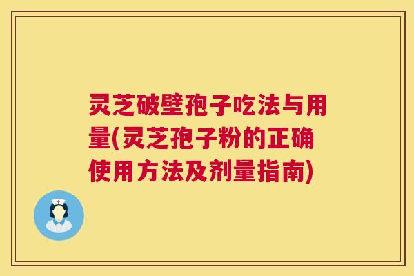 灵芝破壁孢子吃法与用量(灵芝孢子粉的正确使用方法及剂量指南)