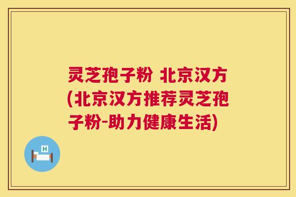灵芝孢子粉 北京汉方(北京汉方推荐灵芝孢子粉-助力健康生活) 灵芝孢子粉 北京汉方(北京汉方推荐灵芝孢子粉-助力健康生活)