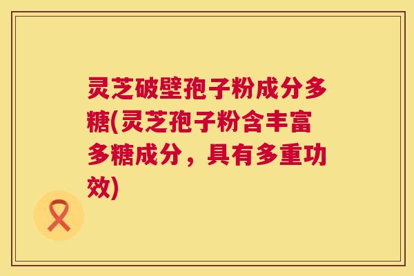 灵芝破壁孢子粉成分多糖(灵芝孢子粉含丰富多糖成分，具有多重功效)