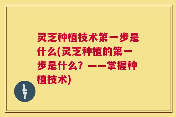 灵芝种植技术第一步是什么(灵芝种植的第一步是什么?——掌握种植技术) 灵芝种植技术第一步是什么(灵芝种植的第一步是什么?——掌握种植技术)
