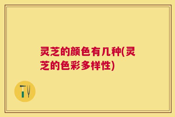 灵芝的颜色有几种(灵芝的色彩多样性)