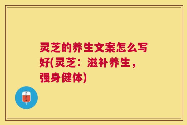 灵芝的养生文案怎么写好(灵芝：滋补养生，强身健体)