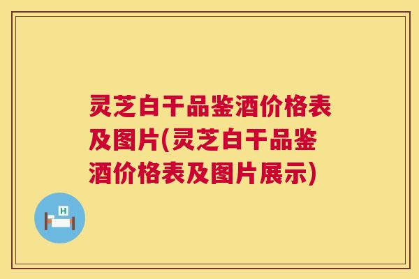 灵芝白干品鉴酒价格表及图片(灵芝白干品鉴酒价格表及图片展示) 灵芝白干品鉴酒价格表及图片(灵芝白干品鉴酒价格表及图片展示)