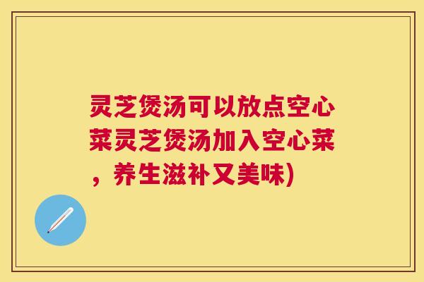 灵芝煲汤可以放点空心菜灵芝煲汤加入空心菜,养生滋补又美味) 灵芝煲汤可以放点空心菜灵芝煲汤加入空心菜,养生滋补又美味)