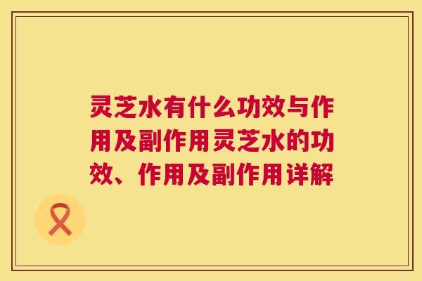 灵芝水有什么功效与作用及副作用灵芝水的功效、作用及副作用详解 灵芝水有什么功效与作用及副作用灵芝水的功效、作用及副作用详解