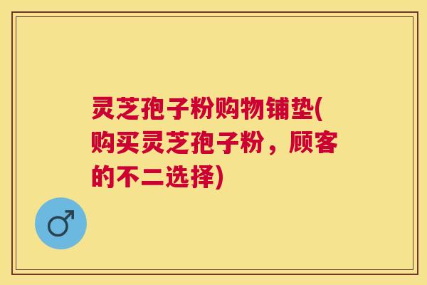 灵芝孢子粉购物铺垫(购买灵芝孢子粉,顾客的不二选择) 灵芝孢子粉购物铺垫(购买灵芝孢子粉,顾客的不二选择)