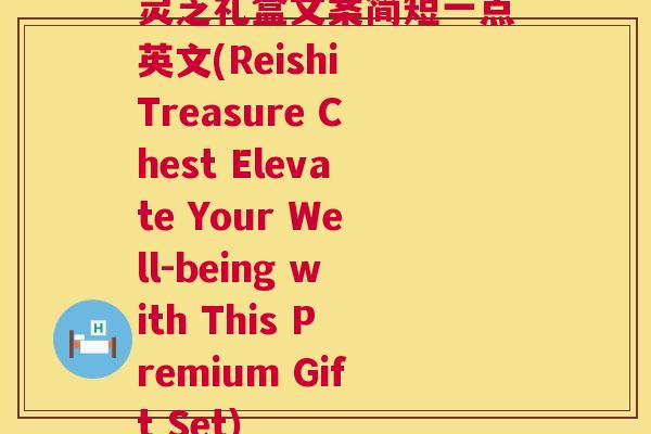 灵芝礼盒文案简短一点英文(Reishi Treasure Chest Elevate Your Well-being with This Premium Gift Set)