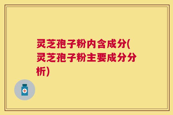 灵芝孢子粉内含成分(灵芝孢子粉主要成分分析) 灵芝孢子粉内含成分(灵芝孢子粉主要成分分析)