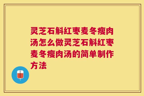 灵芝石斛红枣麦冬瘦肉汤怎么做灵芝石斛红枣麦冬瘦肉汤的简单制作方法 灵芝石斛红枣麦冬瘦肉汤怎么做灵芝石斛红枣麦冬瘦肉汤的简单制作方法