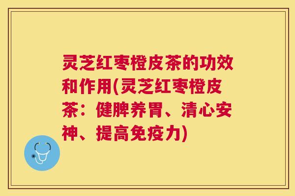 灵芝红枣橙皮茶的功效和作用(灵芝红枣橙皮茶：健脾养胃、清心安神、提高免疫力)