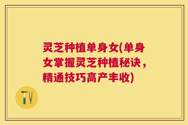 灵芝种植单身女(单身女掌握灵芝种植秘诀,精通技巧高产丰收) 灵芝种植单身女(单身女掌握灵芝种植秘诀,精通技巧高产丰收)