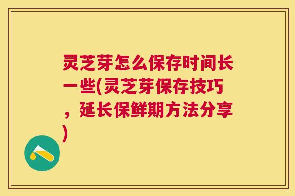 灵芝芽怎么保存时间长一些(灵芝芽保存技巧,延长保鲜期方法分享) 灵芝芽怎么保存时间长一些(灵芝芽保存技巧,延长保鲜期方法分享)