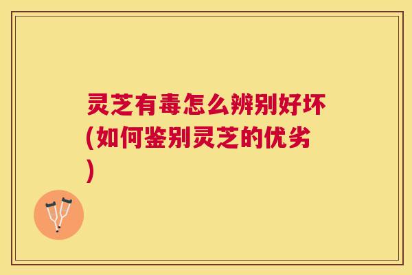 灵芝有毒怎么辨别好坏(如何鉴别灵芝的优劣) 灵芝有毒怎么辨别好坏(如何鉴别灵芝的优劣)