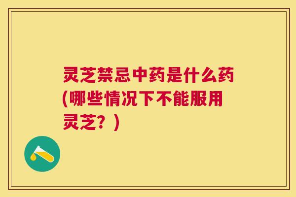 灵芝禁忌是什么药(哪些情况下不能服用灵芝?) 灵芝禁忌是什么药(哪些情况下不能服用灵芝?)