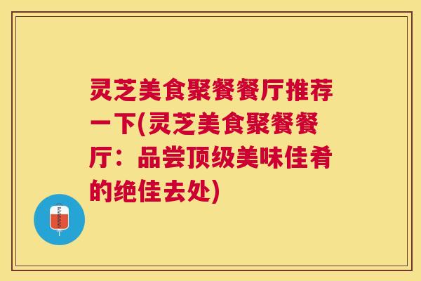 灵芝美食聚餐餐厅推荐一下(灵芝美食聚餐餐厅:品尝美味佳肴的绝佳去处) 灵芝美食聚餐餐厅推荐一下(灵芝美食聚餐餐厅:品尝美味佳肴的绝佳去处)