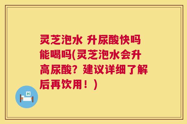 灵芝泡水 升尿酸快吗能喝吗(灵芝泡水会升高尿酸?建议详细了解后再饮用!) 灵芝泡水 升尿酸快吗能喝吗(灵芝泡水会升高尿酸?建议详细了解后再饮用!)