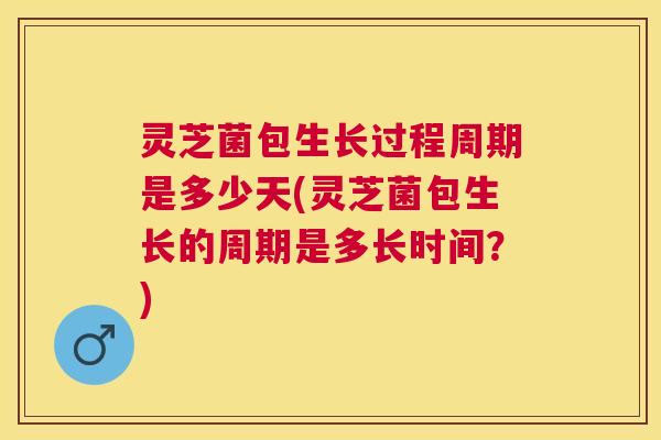 灵芝菌包生长过程周期是多少天(灵芝菌包生长的周期是多长时间?) 灵芝菌包生长过程周期是多少天(灵芝菌包生长的周期是多长时间?)