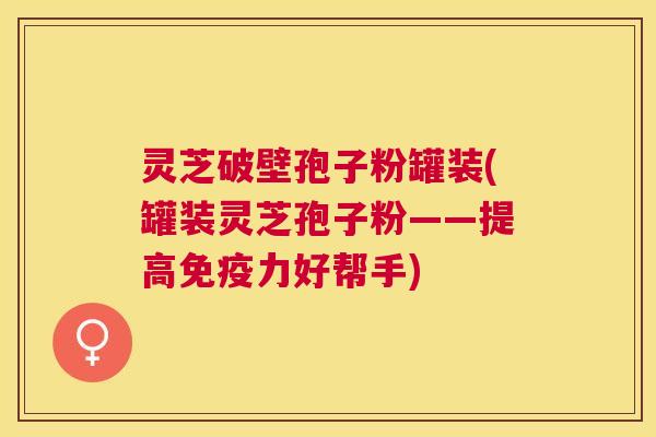 灵芝破壁孢子粉罐装(罐装灵芝孢子粉——提高免疫力好帮手) 灵芝破壁孢子粉罐装(罐装灵芝孢子粉——提高免疫力好帮手)