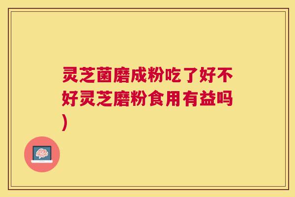 灵芝菌磨成粉吃了好不好灵芝磨粉食用有益吗)