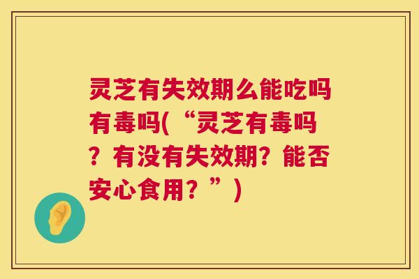 灵芝有失效期么能吃吗有毒吗(“灵芝有毒吗?有没有失效期?能否安心食用?”) 灵芝有失效期么能吃吗有毒吗(“灵芝有毒吗?有没有失效期?能否安心食用?”)