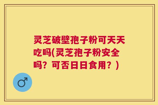 灵芝破壁孢子粉可天天吃吗(灵芝孢子粉安全吗?可否日日食用?) 灵芝破壁孢子粉可天天吃吗(灵芝孢子粉安全吗?可否日日食用?)