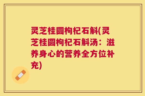 灵芝桂圆枸杞石斛(灵芝桂圆枸杞石斛汤:滋养身心的营养全方位补充) 灵芝桂圆枸杞石斛(灵芝桂圆枸杞石斛汤:滋养身心的营养全方位补充)