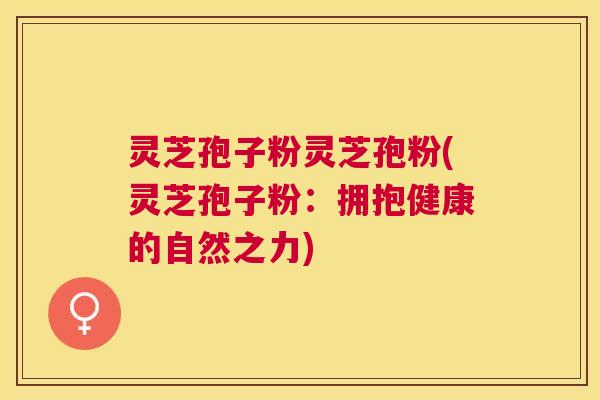 灵芝孢子粉灵芝孢粉(灵芝孢子粉：拥抱健康的自然之力)