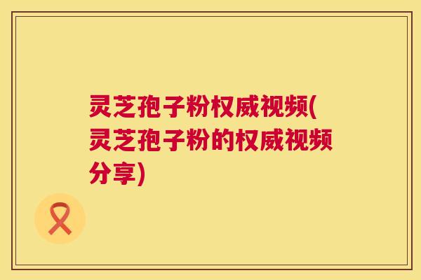 灵芝孢子粉权威视频(灵芝孢子粉的权威视频分享)
