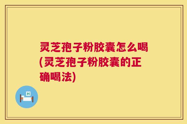 灵芝孢子粉胶囊怎么喝(灵芝孢子粉胶囊的正确喝法) 灵芝孢子粉胶囊怎么喝(灵芝孢子粉胶囊的正确喝法)