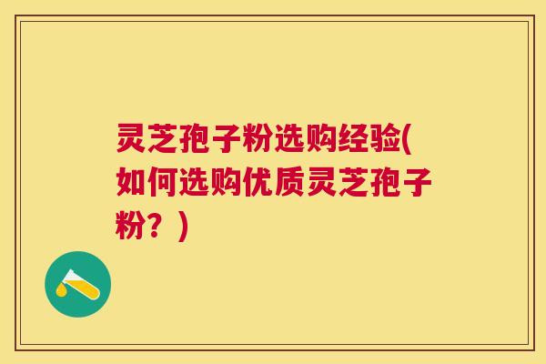 灵芝孢子粉选购经验(如何选购优质灵芝孢子粉？)