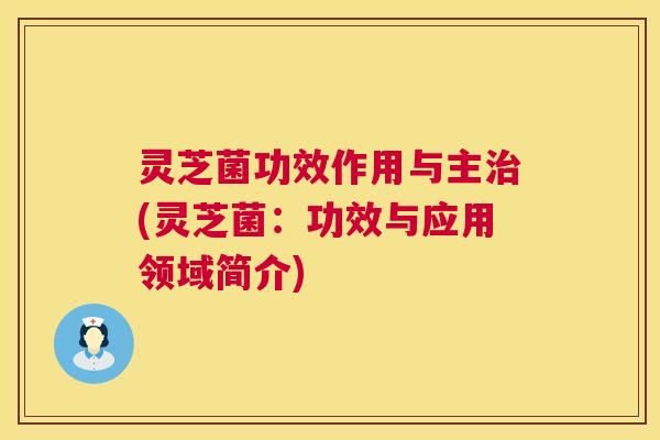 灵芝菌功效作用与主(灵芝菌：功效与应用领域简介)