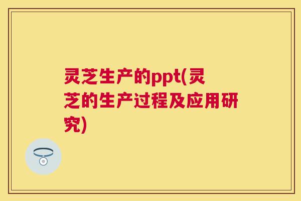 灵芝生产的ppt(灵芝的生产过程及应用研究) 灵芝生产的ppt(灵芝的生产过程及应用研究)