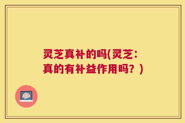 灵芝真补的吗(灵芝：真的有补益作用吗？)