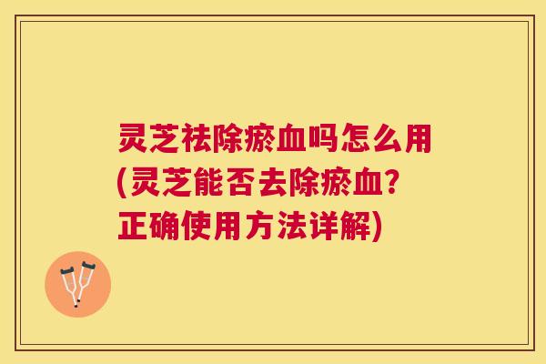 灵芝祛除瘀吗怎么用(灵芝能否去除瘀?正确使用方法详解) 灵芝祛除瘀吗怎么用(灵芝能否去除瘀?正确使用方法详解)