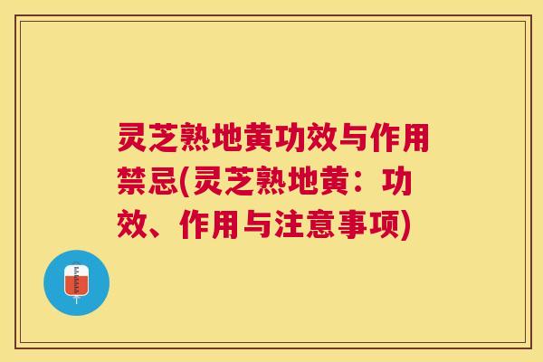 灵芝熟地黄功效与作用禁忌(灵芝熟地黄:功效、作用与注意事项) 灵芝熟地黄功效与作用禁忌(灵芝熟地黄:功效、作用与注意事项)