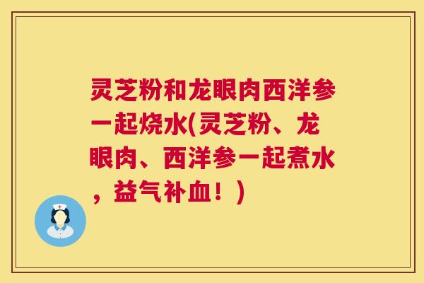 灵芝粉和龙眼肉西洋参一起烧水(灵芝粉、龙眼肉、西洋参一起煮水,益气补!) 灵芝粉和龙眼肉西洋参一起烧水(灵芝粉、龙眼肉、西洋参一起煮水,益气补!)