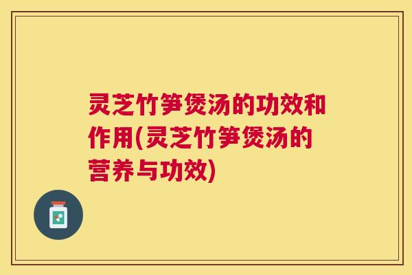 灵芝竹笋煲汤的功效和作用(灵芝竹笋煲汤的营养与功效)