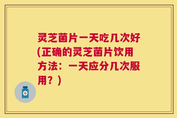 灵芝菌片一天吃几次好(正确的灵芝菌片饮用方法:一天应分几次服用?) 灵芝菌片一天吃几次好(正确的灵芝菌片饮用方法:一天应分几次服用?)