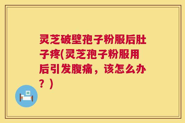 灵芝破壁孢子粉服后肚子疼(灵芝孢子粉服用后引发腹痛，该怎么办？)