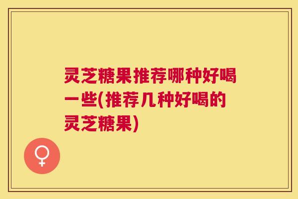灵芝糖果推荐哪种好喝一些(推荐几种好喝的灵芝糖果) 灵芝糖果推荐哪种好喝一些(推荐几种好喝的灵芝糖果)