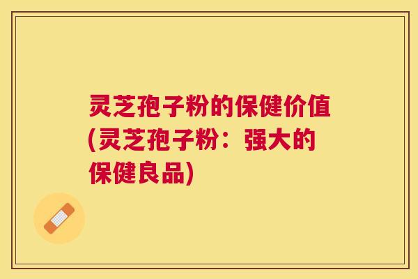 灵芝孢子粉的保健价值(灵芝孢子粉：强大的保健良品)