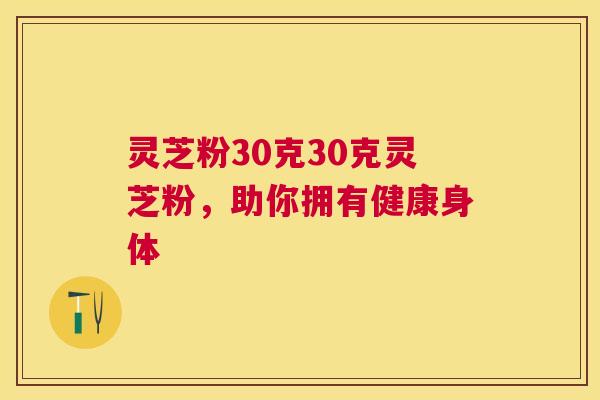 灵芝粉30克30克灵芝粉，助你拥有健康身体